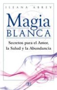 MAGIA BLANCA: SECRETOS PARA EL AMOR, LA SALUD Y LA ABUNDANCIA di ABREV, ILEANA 