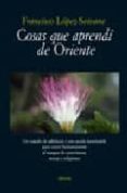 COSAS QUE APRENDI DE ORIENTE: UN TRATADO DE SABIDURIA Y UNA AYUDA INESTIMABLE PARA CRECER HUMANAMENTE AL MARGEN DE ESOTERISMOS, SECTAS Y RELIGIONES di LOPEZ-SEIVANE, FRANCISCO 