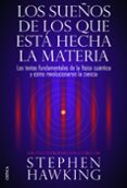 LOS SUEOS DE LOS QUE ESTA HECHA LA MATERIA: LOS TEXTOS FUNDAMENT ALES DE LA FISICA CUANTICA Y COMO REVOLUCIONARON LA CIENCIA de HAWKING, STEPHEN 