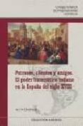 PATRONES, CLIENTES Y AMIGOS. EL PODER BUROCRATICO INDIANO EN LA E SPAA DEL SIGLO XVIII de PERALTA RUIZ, VICTOR 