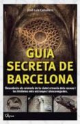 GUIA SECRETA DE BARCELONA: DESCUBRE LOS SECRETOS DE LA CIUDAD A TRAVES DE LOS RINCONES MAS EXTRAOS Y DESCONOCIDOS di CABALLERO, JOSE LUIS 