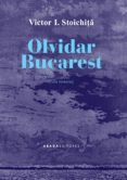 OLVIDAR BUCAREST: UNA HISTORIA de STOICHITA, VICTOR I. 