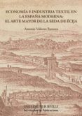 ECONOMIA E INDUSTRIA TEXTIL EN LA ESPAA MODERNA: AL ARTE MAYOR DE LA SEDA DE ECIJA di VALIENTE ROMERO, ANTONIO 