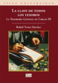 LA LLAVE DE TODOS LOS TESOROS: LA TESORERIA GENERAL DE CARLOS III di TORRES SANCHEZ, RAFAEL 