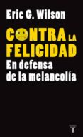 CONTRA LA FELICIDAD: EN DEFENSA DE LA MELANCOLIA di WILSON, ERIC G. 