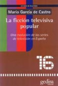 LA FICCION TELEVISIVA POPULAR: UNA EVOLUCION DE LAS SERIES DE TEL EVISION EN ESPAA de GARCIA DE CASTRO, MARIO 