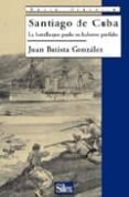 SANTIAGO DE CUBA: LA BATALLA QUE PUDO NO HABERSE PERDIDO de BATISTA GONZALEZ, JUAN 