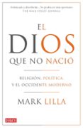 EL DIOS QUE NO NACIO: RELIGION, POLITICA Y EL OCCIDENTE MODERNO de LILLA, MARK 