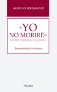 YO NO MORIRE: LA VIDA DESPUES DE LA MUERTE: LA ESCATOLOGIA CRISTIANA de FERNANDEZ FERNANDEZ, AURELIO 