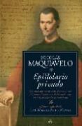 EPISTOLARIO PRIVADO: LAS CARTAS QUE NOS DESVELAN EL PENSAMIENTO Y LA PERSONALIDAD DE UNO DE LOS INTELECTUALES MAS IMPORTANTES DEL RENACIMIENTO de MAQUIAVELO, NICOLAS 