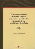 VIAS DE REACCION DEL TRABAJADOR FRENTE AL SUPUESTO DE MODIFICACIO N SUSTANCIAL DE SUS CONDICIONES DE TRABAJO de BLAZQUEZ AGUDO, EVA MARIA 