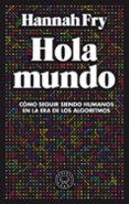 HOLA MUNDO: COMO SEGUIR SIENDO HUMANOS EN LA ERA DE LOS ALGORITMOS di FRY, HANNAH 