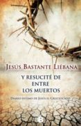 Y RESUCITE DE ENTRE LOS MUERTOS de BASTANTE LIEBANA, JESUS 
