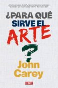 PARA QUE SIRVE EL ARTE? di CAREY, JOHN 
