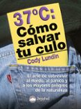 COMO SALVAR TU CULO: LO QUE HAY QUE SABER PARA SOBREVIVIR AL MIED O, AL PANICO Y A LAS GRANDES AMENAZAS DE LA NATURALEZA di LUNDIN, CODY 