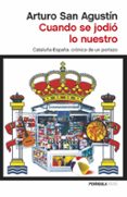 CUANDO SE JODIO LO NUESTRO: CATALUA-ESPAA CRONICA DE UN PORTAZO de SAN AGUSTIN, ARTURO 