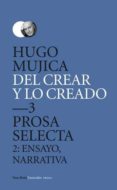 DEL CREAR Y LO CREADO 3: PROSA SELECTA de MUJICA, HUGO 