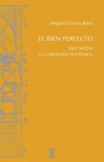 EL BIEN PERFECTO: INVITACION A LA FILOSOFIA PLATONICA de GARCIA-BARO, MIGUEL 