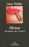 FLIRTEAR: PSICOANALISIS, VIDA Y LITERATURA de PHILLIPS, ADAM 