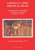 CASTILLA Y LEON FRENTE AL ISLAM: ESTRATEGIAS DE EXPANSION Y TACTI CAS MILITARES (SIGLOS XI-XIII) de GARCIA FITZ, FRANCISCO 