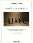 INDOMITAS AL SOL: CINCO POETAS CUBANAS DE NUEVA YORK di LAZARO, FELIPE 