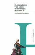 EL ABSOLUTISMO Y LAS LUCES EN EL REINADO DE CARLOS III de SANCHEZ-BLANCO, FRANCISCO 