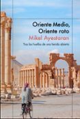 ORIENTE MEDIO, ORIENTE ROTO: TRAS LAS HUELLAS DE UNA HERIDA ABIERTA de AYESTARAN , MIKEL 