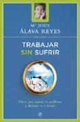TRABAJAR SIN SUFRIR: CLAVES PARA SUPERAR LOS PROBLEMAS Y DISFRUTA R DEL TRABAJO de ALAVA REYES, MARIA JESUS 