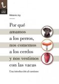 POR QUE AMAMOS A LOS PERROS, NOS COMEMOS A LOS CERDOS Y NOS VESTI MOS CON LAS VACAS: UNA INTRODUCCION AL CARNISMO di JOY, MELANIE 