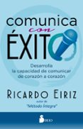 COMUNICA CON EXITO: DESARROLLA LA CAPACIDAD DE COMUNICAR DE CORAZN A CORAZN de EIRIZ, RICARDO 
