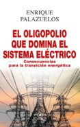 EL OLIGOPOLIO QUE DOMINA EL SISTEMA ELECTRICO: CONSECUENCIAS PARA LA TRANSICION ENERGETICA de PALAZUELOS, ENRIQUE 