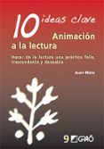 10 IDEAS CLAVE: ANIMACION A LA LECTURA: HACER DE LA LECTURA UNA P RACTICA FELIZ, TRASCENDENTE Y DESEABLE de MATA, JUAN 