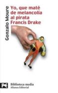 YO, QUE MATE DE MELANCOLIA AL PIRATA FRANCIS DRAKE de MOURE, GONZALO 