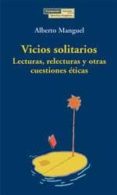 VICIOS SOLITARIOS: LECTURAS, RELECTURAS Y OTRAS CUESTIONES ETICAS di MANGUEL, ALBERTO 
