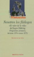 NOSOTROS LOS FILOLOGOS: EL VALOR DE LA VIDA DE EUGEN DHRING (FRA GMENTOS POSTUMOS, INVIERNO 1874-VERANO 1875) de NIETZSCHE, FRIEDRICH 