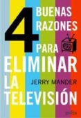 CUATRO (4) BUENAS RAZONES PARA ELIMINAR LA TELEVISION de MANDER, JERRY 