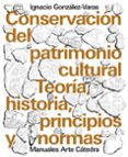 CONSERVACION DEL PATRIMONIO CULTURAL: TEORIA, HISTORIA, PRINCIPIOS Y NORMAS de GONZALEZ-VARAS, IGNACIO 