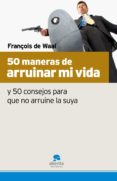 50 MANERAS DE ARRUINAR MI VIDA Y 50 CONSEJOS PARA QUE NO ARRUINE LA SUYA di WAAL, FRANOIS DE 