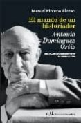 EL MUNDO DE UN HISTORIADOR: ANTONIO DOMINGUEZ ORTIZ (PREMIO ANTON IO DOMINGUEZ ORTIZ DE BIOGRAFIAS 2009) de MORENO ALONSO, MANUEL 