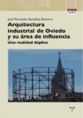 ARQUITECTURA INDUSTRIAL DE OVIEDO Y SU AREA DE INFLUENCIA. UNA RE ALIDAD DUPLICE de GONZALEZ ROMERO, JOSE FERNANDO 