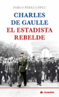 CHARLES DE GAULLE, EL ESTADISTA REBELDE di PEREZ LOPEZ, PABLO 