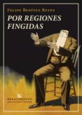 POR REGIONES FINGIDAS (QUE CONTIENE 4 SERIES DE INVENCIONES: POMPAS FANTASTICAS, LAS FICCIONES EN VILO, FORMULACIONES         TAUTOLOGICAS Y DESTINO Y PANTOMIMA de BENITEZ REYES, FELIPE 