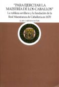 PARA EJERCITAR LA MAESTRIA DE LOS CABALLOS,LA NOBLEZA SEVILLANA Y LA FUNDACION DE LA REAL MAESTRANZA DE CABALLERIA EN 1670 di CARTAYA BAOS, JUAN 