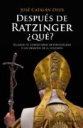 DESPUES DE RATZINGER QUE?: BALANCE DE CUATRO AOS DE PONTIFICADO Y LOS DESAFIOS DE SU SUCESION de CATALAN DEUS, JOSE 