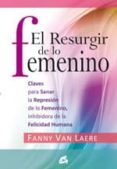 EL RESURGIR DE LO FEMENINO: CLAVES PARA SANAR LA REPRESION DE LO FEMENINO, INHIBIDORA DE LA FELICIDAD HUMANA de VAN LAERE, FANNY 