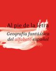 AL PIE DE LA LETRA: GEOGRAFIA FANTASTICA DEL ALFABETO ESPAOL di REAL ACADEMIA ESPAOLA 
