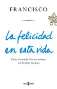LA FELICIDAD EN ESTA VIDA de BERGOGLIO PAPA FRANCISCO, JORGE 