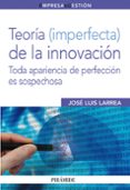 TEORIA (IMPERFECTA) DE LA INNOVACION: TODA APARIENCIA DE PERFECCI ON ES SOSPECHOSA de LARREA, JOSE LUIS 
