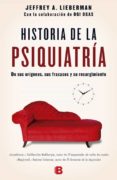 HISTORIA DE LA PSIQUIATRIA: DE SUS ORIGENES, SUS FRACASOS Y SU RESURGIMIENTO de LIEBERMAN, JEFFREY 