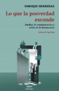LO QUE LA POSVERDAD ESCONDE. MEDIOS DE COMUNICACION Y CRISIS DE LA DEMOCRACIA di HERRERAS, ENRIQUE 